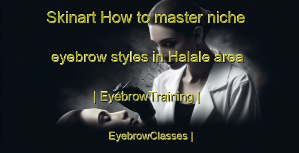 Skinart How to master niche eyebrow styles in Halale area | EyebrowTraining | EyebrowClasses | SkinartTraining-Zimbabwe